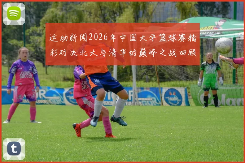 运动新闻2026年中国大学篮球赛精彩对决北大与清华的巅峰之战回顾