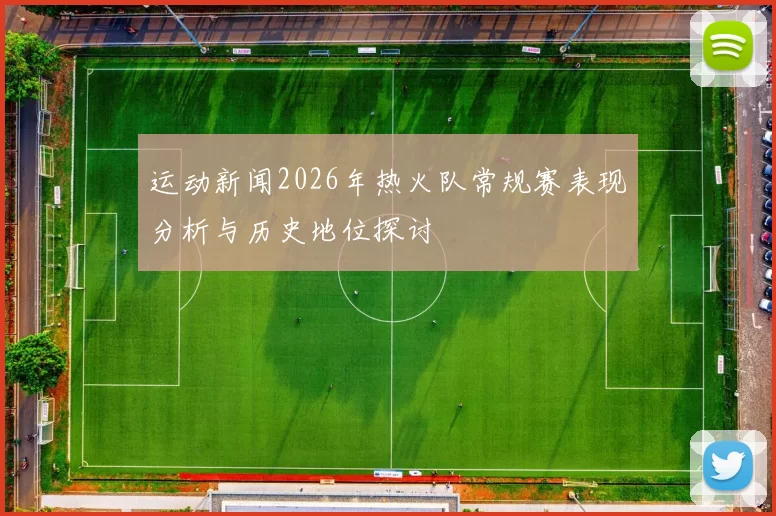 运动新闻2026年热火队常规赛表现分析与历史地位探讨